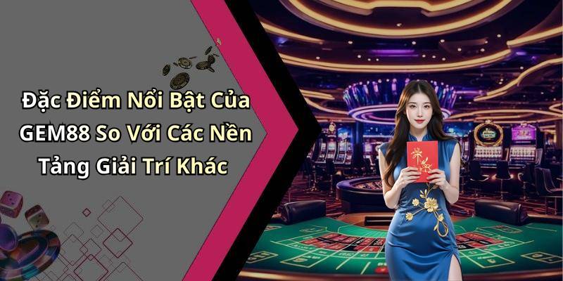 Đặc Điểm Nổi Bật Của GEM88 So Với Các Nền Tảng Giải Trí Khác