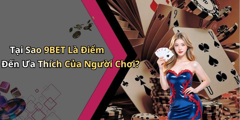 Tại Sao 9BET Là Điểm Đến Ưa Thích Của Người Chơi?