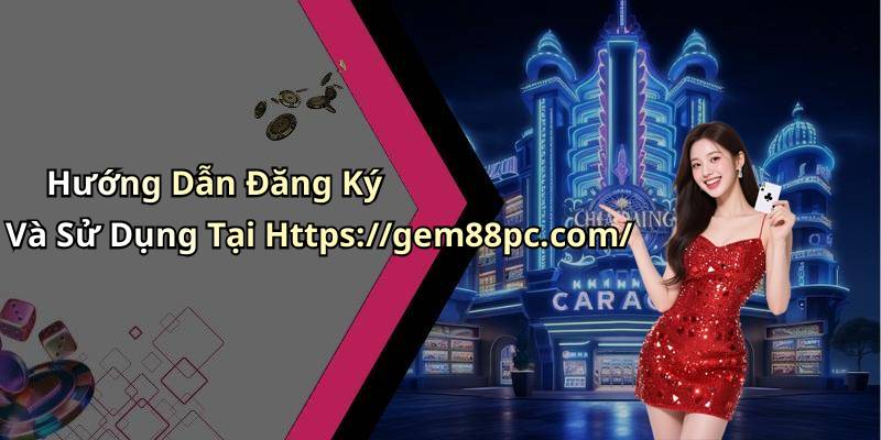 Hướng Dẫn Đăng Ký Và Sử Dụng Tại Https://gem88pc.com/