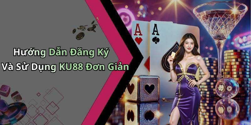 Hướng Dẫn Đăng Ký Và Sử Dụng KU88 Đơn Giản
