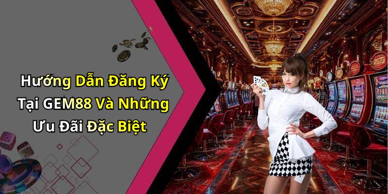 Hướng Dẫn Đăng Ký Tại GEM88 Và Những Ưu Đãi Đặc Biệt