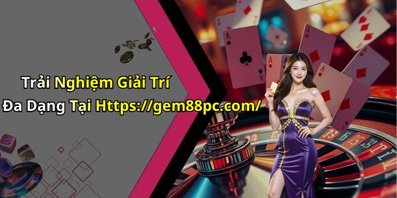 Trải Nghiệm Giải Trí Đa Dạng Tại Https://gem88pc.com/
