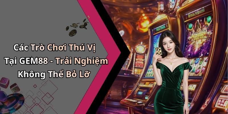Các Trò Chơi Thú Vị Tại GEM88 - Trải Nghiệm Không Thể Bỏ Lỡ