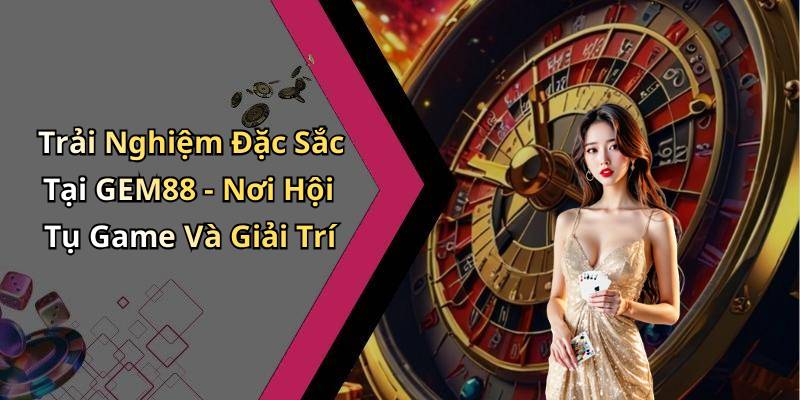 Trải Nghiệm Đặc Sắc Tại GEM88 - Nơi Hội Tụ Game Và Giải Trí