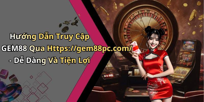 Hướng Dẫn Truy Cập GEM88 Qua Https://gem88pc.com/ - Dễ Dàng Và Tiện Lợi