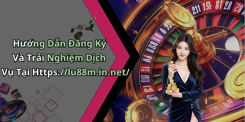 Hướng Dẫn Đăng Ký Và Trải Nghiệm Dịch Vụ Tại Https://lu88m.in.net/