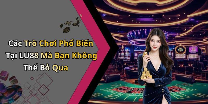 Các Trò Chơi Phổ Biến Tại LU88 Mà Bạn Không Thể Bỏ Qua