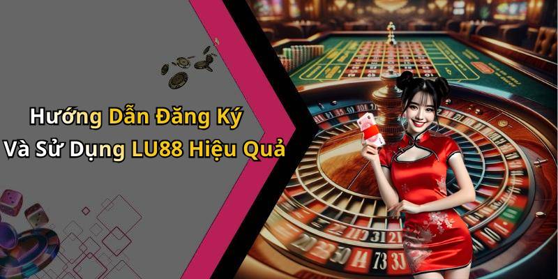 Hướng Dẫn Đăng Ký Và Sử Dụng LU88 Hiệu Quả