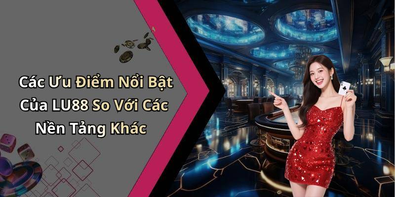 Các Ưu Điểm Nổi Bật Của LU88 So Với Các Nền Tảng Khác