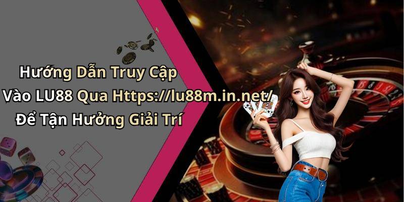 Hướng Dẫn Truy Cập Vào LU88 Qua Https://lu88m.in.net/ Để Tận Hưởng Giải Trí