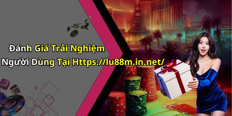 Đánh Giá Trải Nghiệm Người Dùng Tại Https://lu88m.in.net/