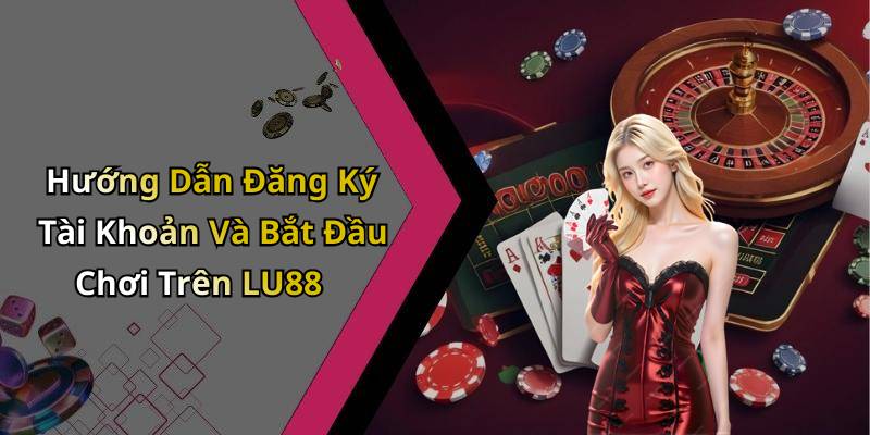 Hướng Dẫn Đăng Ký Tài Khoản Và Bắt Đầu Chơi Trên LU88