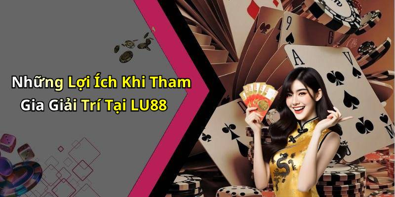 Những Lợi Ích Khi Tham Gia Giải Trí Tại LU88
