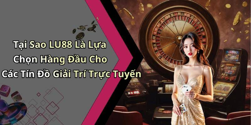 Tại Sao LU88 Là Lựa Chọn Hàng Đầu Cho Các Tín Đồ Giải Trí Trực Tuyến