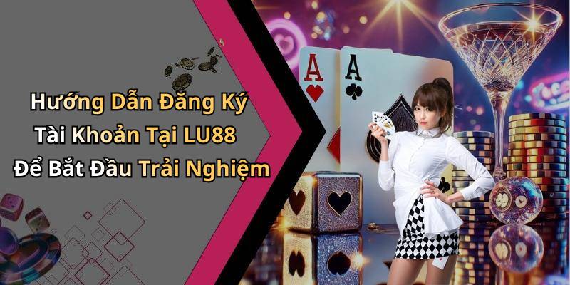 Hướng Dẫn Đăng Ký Tài Khoản Tại LU88 Để Bắt Đầu Trải Nghiệm
