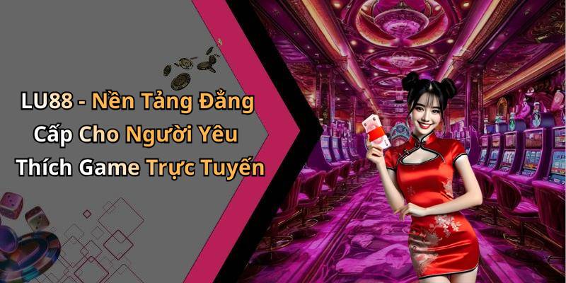 LU88 - Nền Tảng Đẳng Cấp Cho Người Yêu Thích Game Trực Tuyến