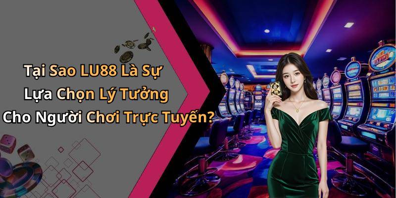 Tại Sao LU88 Là Sự Lựa Chọn Lý Tưởng Cho Người Chơi Trực Tuyến?