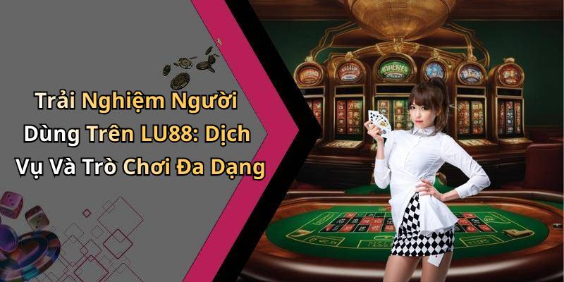 Trải Nghiệm Người Dùng Trên LU88: Dịch Vụ Và Trò Chơi Đa Dạng