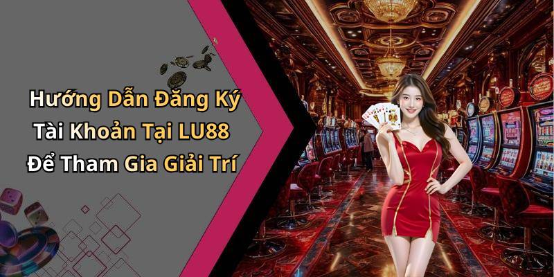 Hướng Dẫn Đăng Ký Tài Khoản Tại LU88 Để Tham Gia Giải Trí
