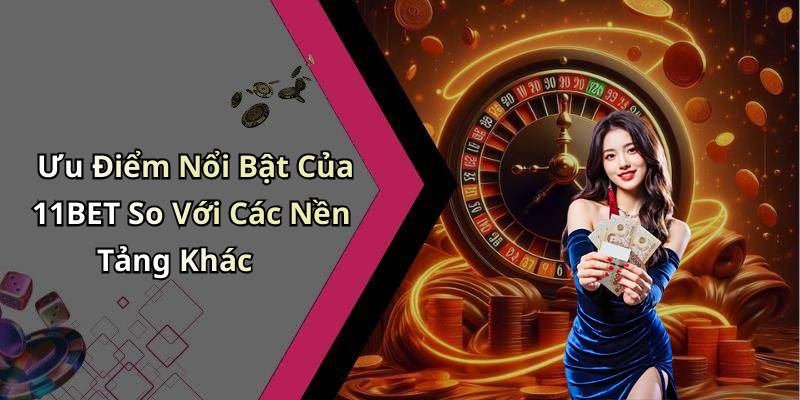 Ưu Điểm Nổi Bật Của 11BET So Với Các Nền Tảng Khác