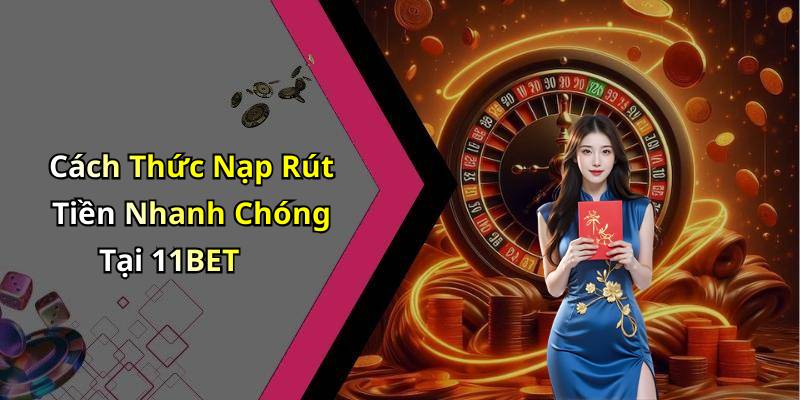 Cách Thức Nạp Rút Tiền Nhanh Chóng Tại 11BET