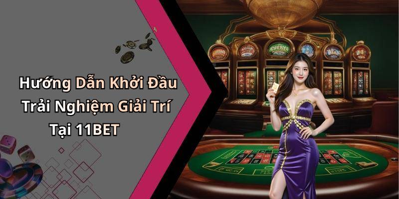 Hướng Dẫn Khởi Đầu Trải Nghiệm Giải Trí Tại 11BET