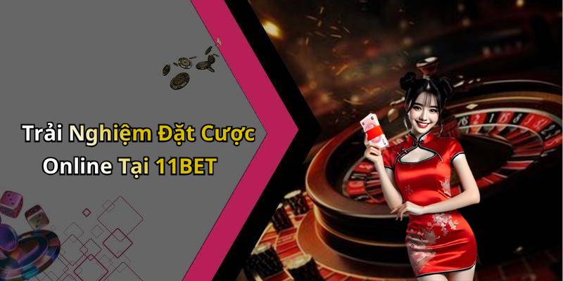 Trải Nghiệm Đặt Cược Online Tại 11BET