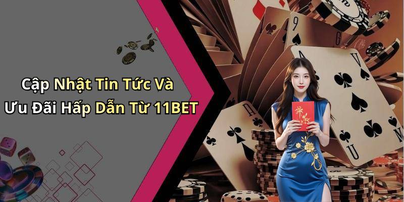 Cập Nhật Tin Tức Và Ưu Đãi Hấp Dẫn Từ 11BET