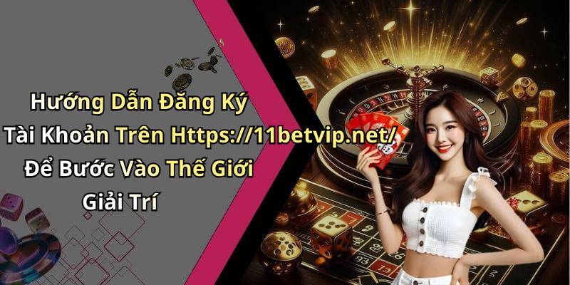 Hướng Dẫn Đăng Ký Tài Khoản Trên Https://11betvip.net/ Để Bước Vào Thế Giới Giải Trí