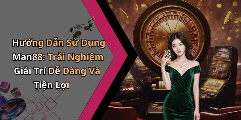 Hướng Dẫn Sử Dụng Man88: Trải Nghiệm Giải Trí Dễ Dàng Và Tiện Lợi