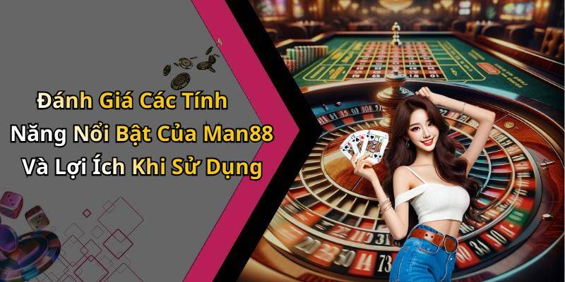 Đánh Giá Các Tính Năng Nổi Bật Của Man88 Và Lợi Ích Khi Sử Dụng