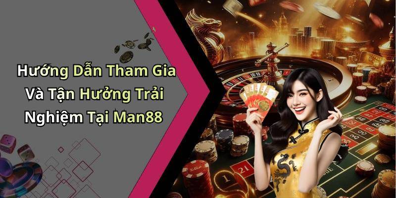 Hướng Dẫn Tham Gia Và Tận Hưởng Trải Nghiệm Tại Man88