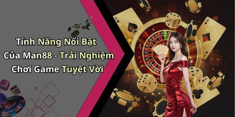 Tính Năng Nổi Bật Của Man88 - Trải Nghiệm Chơi Game Tuyệt Vời