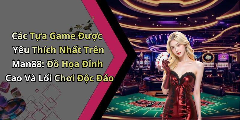 Các Tựa Game Được Yêu Thích Nhất Trên Man88: Đồ Họa Đỉnh Cao Và Lối Chơi Độc Đáo