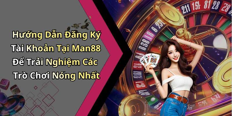 Hướng Dẫn Đăng Ký Tài Khoản Tại Man88 Để Trải Nghiệm Các Trò Chơi Nóng Nhất