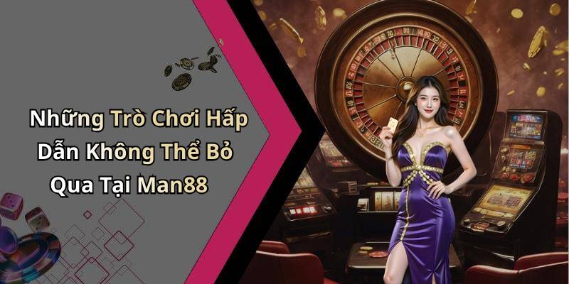 Những Trò Chơi Hấp Dẫn Không Thể Bỏ Qua Tại Man88