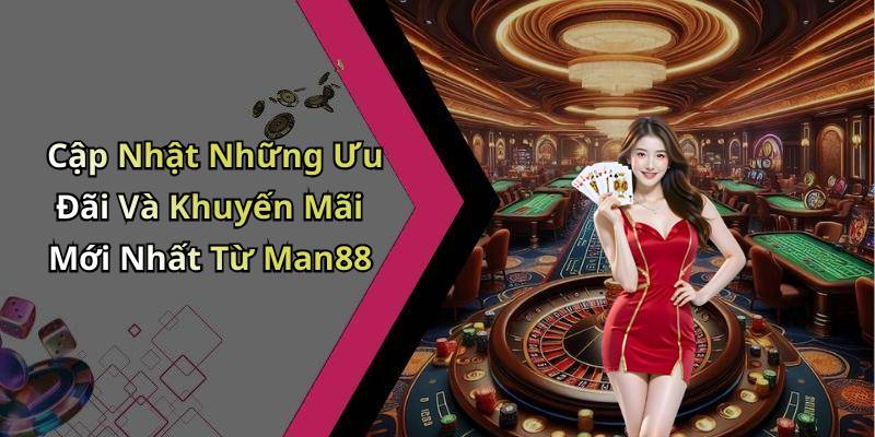 Cập Nhật Những Ưu Đãi Và Khuyến Mãi Mới Nhất Từ Man88