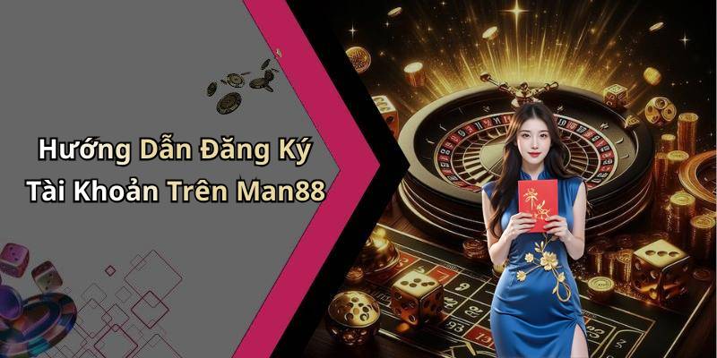 Hướng Dẫn Đăng Ký Tài Khoản Trên Man88