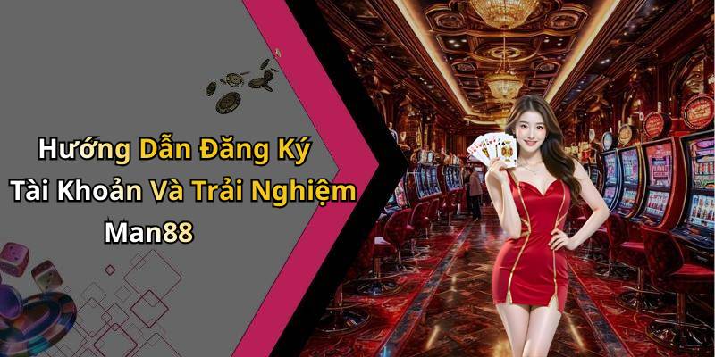 Hướng Dẫn Đăng Ký Tài Khoản Và Trải Nghiệm Man88