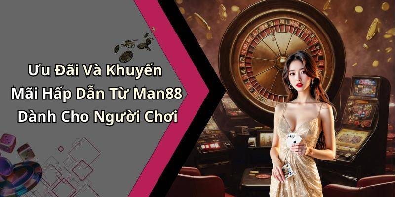 Ưu Đãi Và Khuyến Mãi Hấp Dẫn Từ Man88 Dành Cho Người Chơi