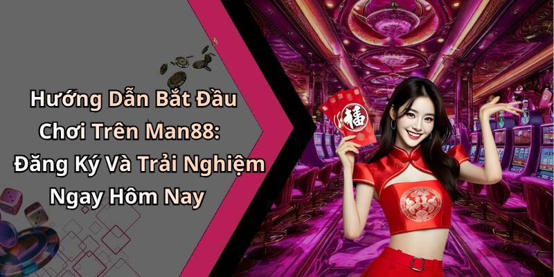 Hướng Dẫn Bắt Đầu Chơi Trên Man88: Đăng Ký Và Trải Nghiệm Ngay Hôm Nay