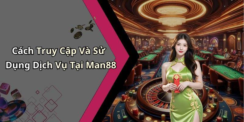Cách Truy Cập Và Sử Dụng Dịch Vụ Tại Man88
