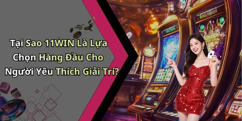 Tại Sao 11WIN Là Lựa Chọn Hàng Đầu Cho Người Yêu Thích Giải Trí?