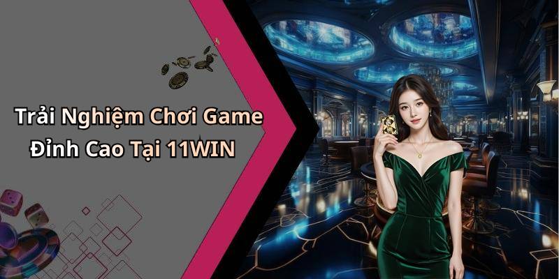 Trải Nghiệm Chơi Game Đỉnh Cao Tại 11WIN