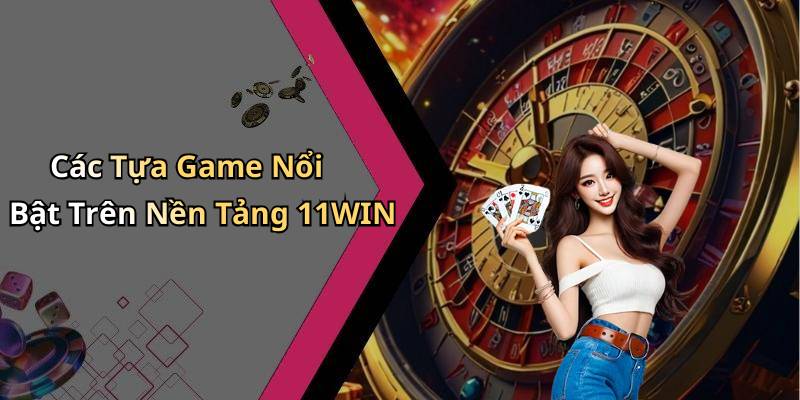 Các Tựa Game Nổi Bật Trên Nền Tảng 11WIN