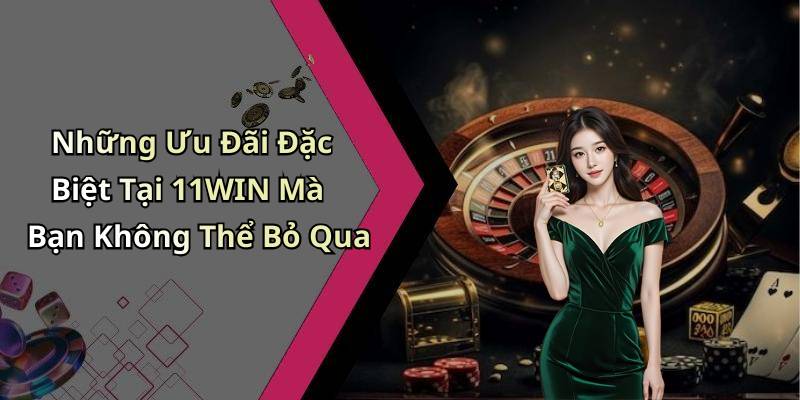 Những Ưu Đãi Đặc Biệt Tại 11WIN Mà Bạn Không Thể Bỏ Qua
