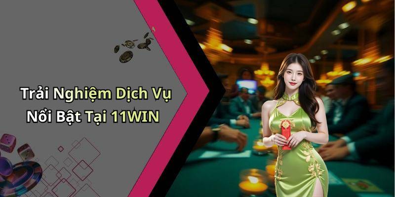 Trải Nghiệm Dịch Vụ Nổi Bật Tại 11WIN