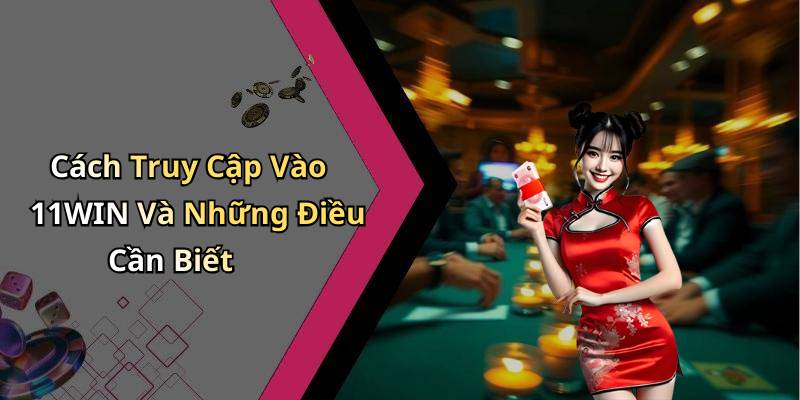 Cách Truy Cập Vào 11WIN Và Những Điều Cần Biết