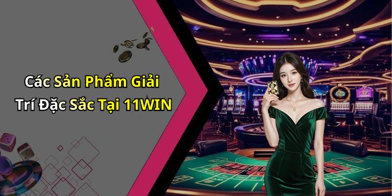 Các Sản Phẩm Giải Trí Đặc Sắc Tại 11WIN