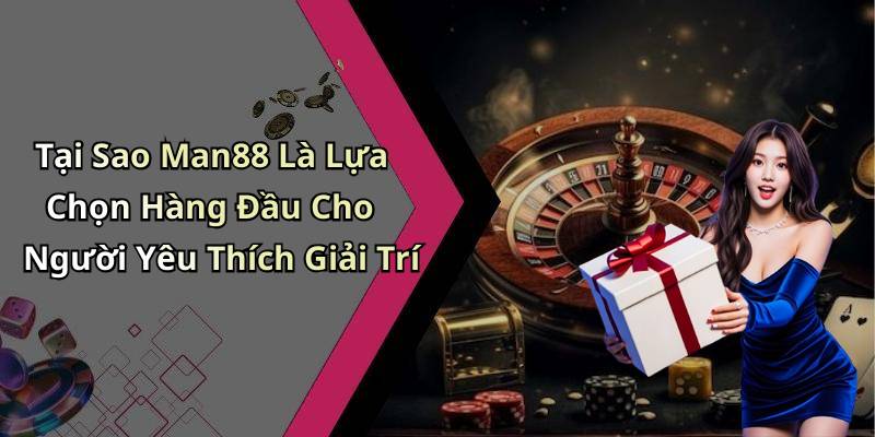 Tại Sao Man88 Là Lựa Chọn Hàng Đầu Cho Người Yêu Thích Giải Trí
